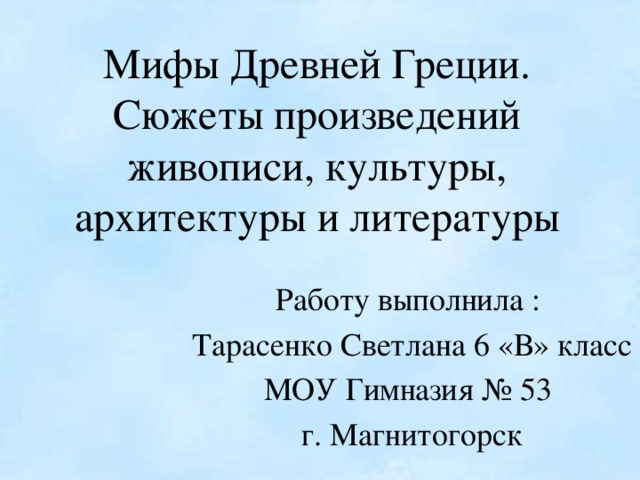 Мифы Древней Греции.  Сюжеты произведений живописи, культуры, архитектуры и литературы Работу выполнила : Тарасенко Светлана 6 «В» класс МОУ Гимназия № 53 г. Магнитогорск 