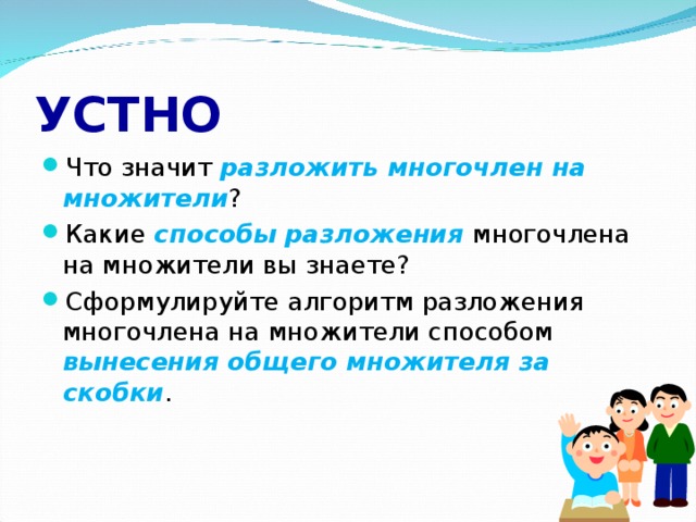 УСТНО Что значит разложить многочлен на множители ? Какие способы разложения многочлена на множители вы знаете? Сформулируйте алгоритм разложения многочлена на множители способом вынесения общего множителя за скобки . 