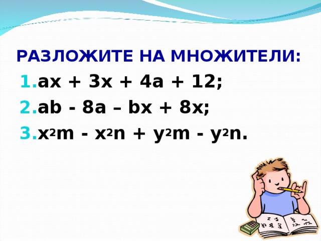 РАЗЛОЖИТЕ НА МНОЖИТЕЛИ: ах + 3х + 4а + 12; а b - 8а – b х + 8х; x 2 m  - x 2 n + y 2 m  - y 2 n.  