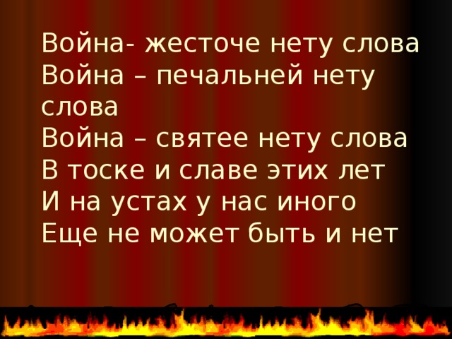 Война- жесточе нету слова  Война – печальней нету слова  Война – святее нету слова  В тоске и славе этих лет  И на устах у нас иного  Еще не может быть и нет   