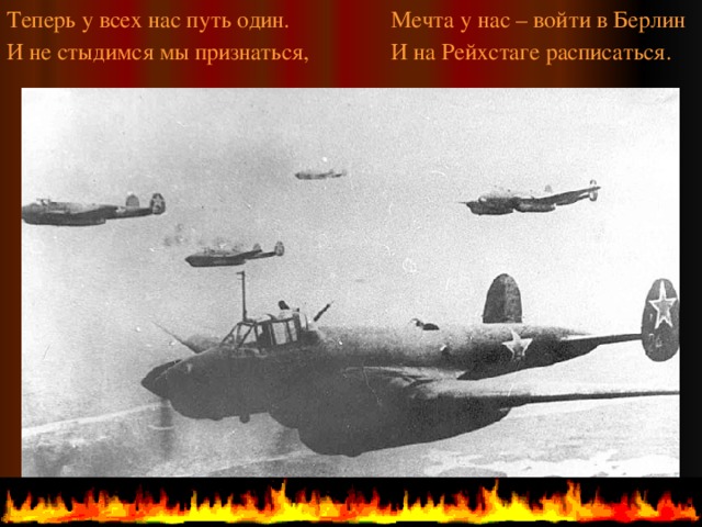 Теперь у всех нас путь один. Мечта у нас – войти в Берлин И не стыдимся мы признаться, И на Рейхстаге расписаться.  