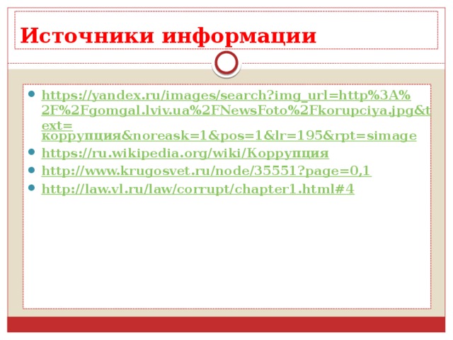 Источники информации https://yandex.ru/images/search?img_url=http%3A%2F%2Fgomgal.lviv.ua%2FNewsFoto%2Fkorupciya.jpg&text= коррупция& noreask =1&pos=1&lr=195&rpt= simage https://ru.wikipedia.org/wiki/ Коррупция http:// www.krugosvet.ru/node/35551?page=0,1 http:// law.vl.ru/law/corrupt/chapter1.html#4   