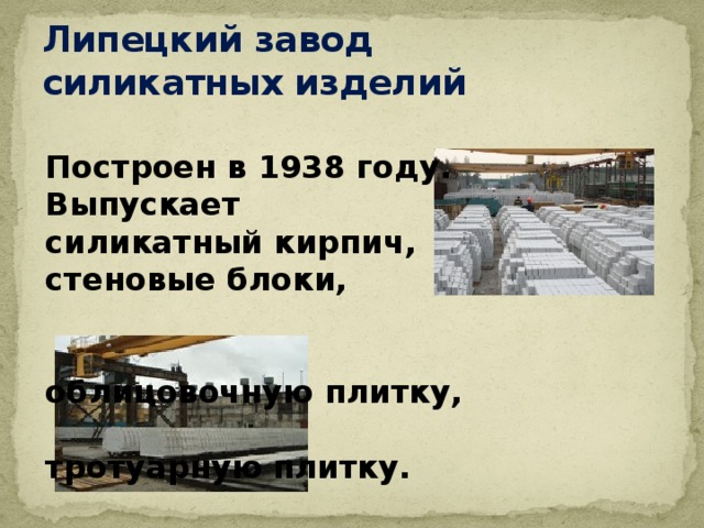 Липецкий завод  силикатных изделий Построен в 1938 году. Выпускает силикатный кирпич, стеновые блоки,  облицовочную плитку,  тротуарную плитку. 
