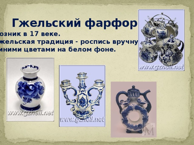 Гжельский фарфор Возник в 17 веке. Гжельская традиция - роспись вручную синими цветами на белом фоне. 