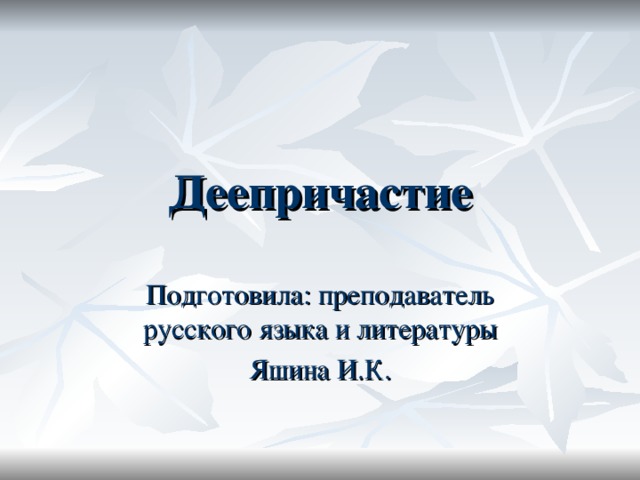 Деепричастие Подготовила: преподаватель русского языка и литературы Яшина И.К. 