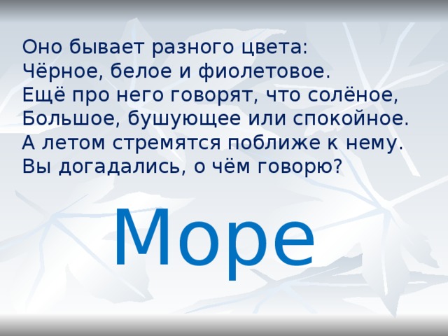 Оно бывает разного цвета: Чёрное, белое и фиолетовое. Ещё про него говорят, что солёное, Большое, бушующее или спокойное. А летом стремятся поближе к нему. Вы догадались, о чём говорю? Море 