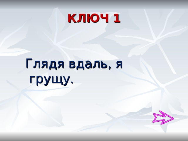 КЛЮЧ 1  Глядя вдаль, я грущу . 