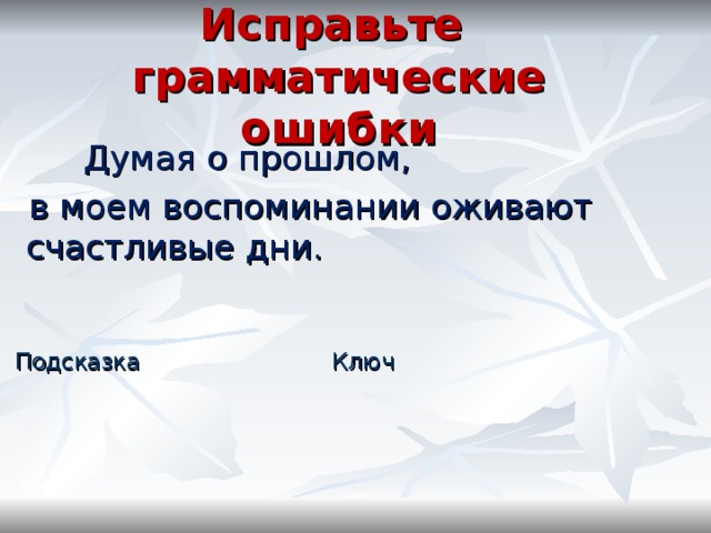 Исправьте  грамматические ошибки  Думая о прошлом,  в моем воспоминании оживают счастливые дни.  Подсказка Ключ 