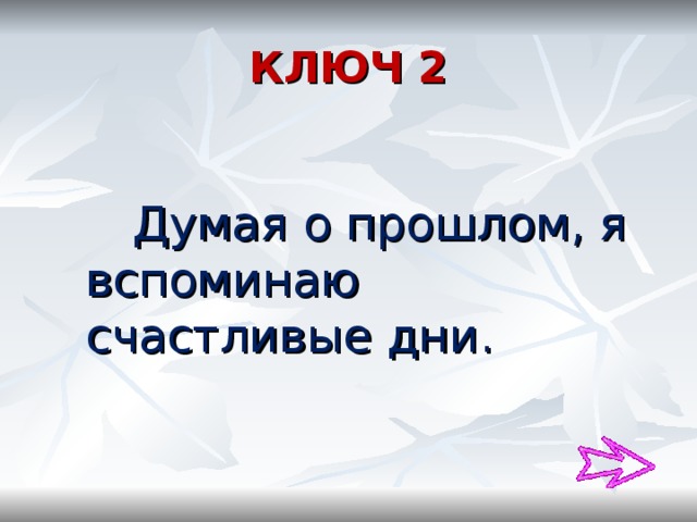 КЛЮЧ 2  Думая о прошлом, я вспоминаю счастливые дни. 