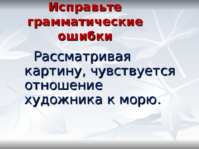 Исправьте грамматические ошибки  Рассматривая картину, чувствуется отношение художника к морю. 