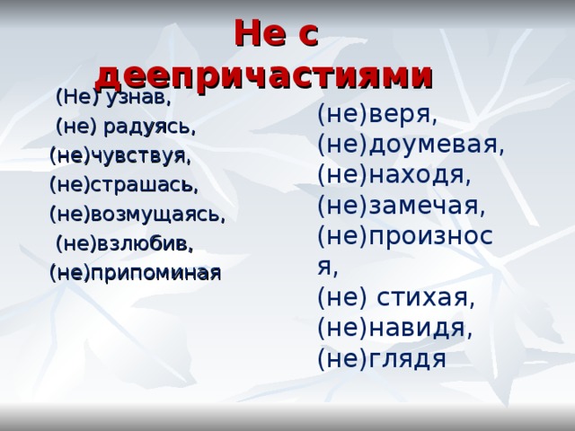  Не с деепричастиями  (Не) узнав,  (не) радуясь, (не)чувствуя, (не)страшась, (не)возмущаясь,  (не)взлюбив, (не)припоминая (не)веря, (не)доумевая, (не)находя, (не)замечая, (не)произнося, (не) стихая, (не)навидя, (не)глядя 