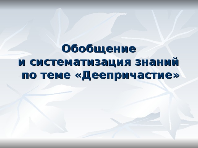Обобщение  и систематизация знаний  по теме «Деепричастие» 