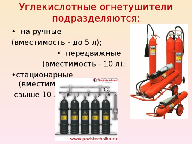 Углекислотные огнетушители подразделяются:   • на ручные (вместимость - до 5 л); • передвижные (вместимость - 10 л); • стационарные (вместимость –  свыше 10 л). 