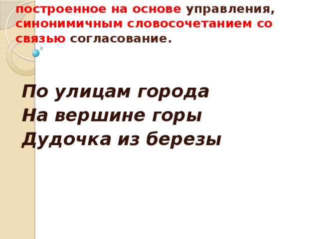  Замените словосочетание, построенное на основе управления, синонимичным словосочетанием со связью согласование.    По улицам города На вершине горы Дудочка из березы    