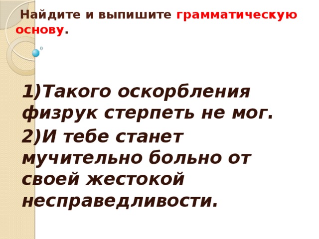   Найдите и выпишите грамматическую основу .      1)Такого оскорбления физрук стерпеть не мог. 2)И тебе станет мучительно больно от своей жестокой несправедливости. 