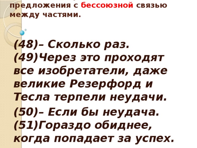 Укажите номер сложного предложения с бессоюзной связью между частями.     (48)– Сколько раз. (49)Через это проходят все изобретатели, даже великие Резерфорд и Тесла терпели неудачи. (50)– Если бы неудача. (51)Гораздо обиднее, когда попадает за успех.  