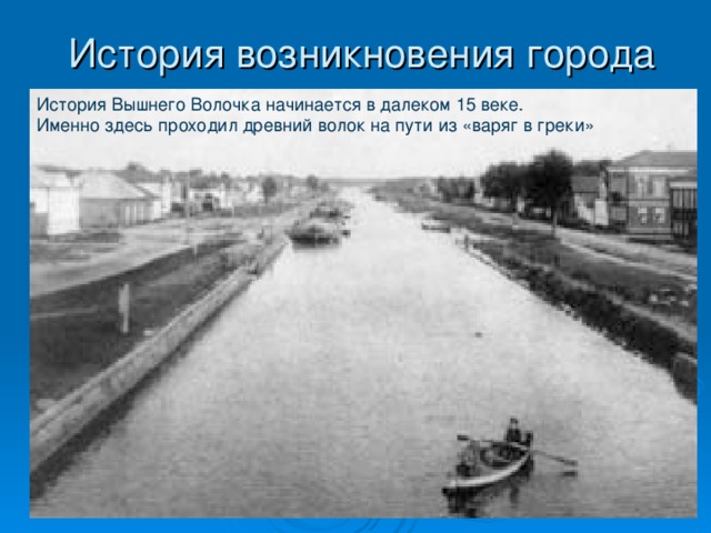 История возникновения города   История Вышнего Волочка начинается в далеком 15 веке.  Именно здесь проходил древний волок на пути из «варяг в греки» 