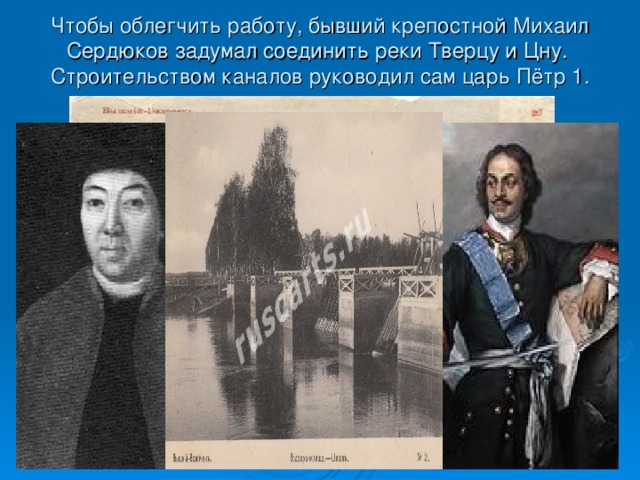 Чтобы облегчить работу, бывший крепостной Михаил Сердюков задумал соединить реки Тверцу и Цну.  Строительством каналов руководил сам царь Пётр 1. 