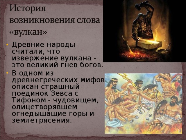 Древние народы считали, что извержение вулкана - это великий гнев богов. В одном из древнегреческих мифов описан страшный поединок Зевса с Тифоном - чудовищем, олицетворявшем огнедышащие горы и землетрясения.  