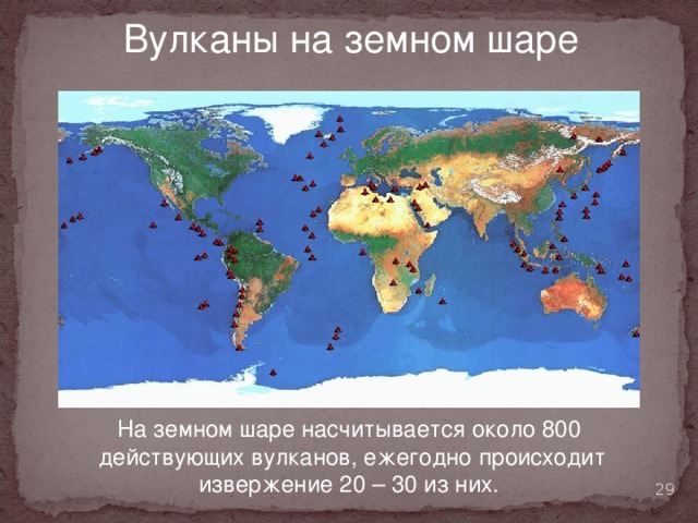  Вулканы на земном шаре На земном шаре насчитывается около 800  действующих вулканов, ежегодно происходит извержение 20 – 30 из них.   