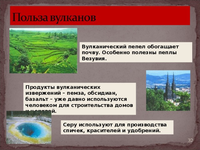 Вулканический пепел обогащает почву. Особенно полезны пеплы Везувия. Продукты вулканических извержений – пемза, обсидиан, базальт – уже давно используются человеком для строительства домов и церквей. Серу используют для производства спичек, красителей и удобрений.  