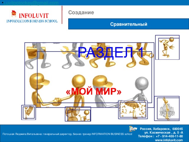 Luvitpotockay @ gmail . com Россия, Хабаровск, 680045  ул. Космическая , д. 5 -А  Телефон : +7 - 914-400-11-80 www.infoluvit.com  Создание Сравнительный Потоцкая Людмила Витальевна: генеральный директор, бизнес-тренер INFORMATION BUSINESS school  