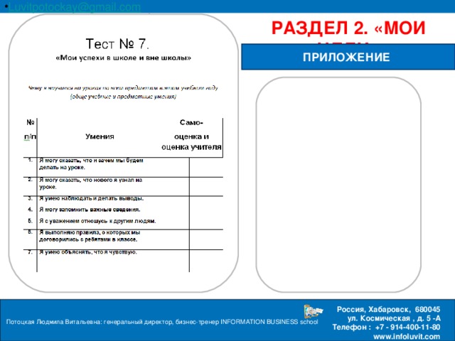 Luvitpotockay @ gmail . com Россия, Хабаровск, 680045 ул. Космическая , д. 5 -А  Телефон : +7 - 914-400-11-80 www.infoluvit.com РАЗДЕЛ 2. «МОИ ЦЕЛИ» ПРИЛОЖЕНИЕ Потоцкая Людмила Витальевна: генеральный директор, бизнес-тренер INFORMATION BUSINESS school  