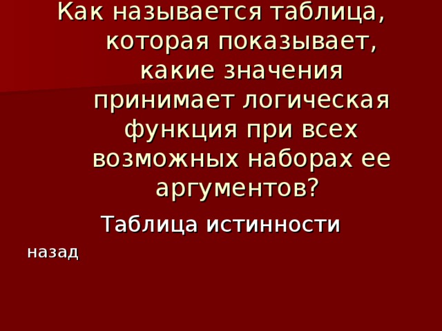 Как называется таблица, которая показывает, какие значения принимает логическая функция при всех возможных наборах ее аргументов? Таблица истинности назад 