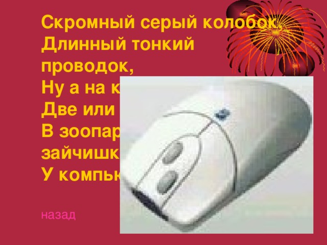 Скромный серый колобок, Длинный тонкий проводок, Ну а на коробке - Две или три кнопки. В зоопарке есть зайчишка, У компьютера есть ... .......  назад 