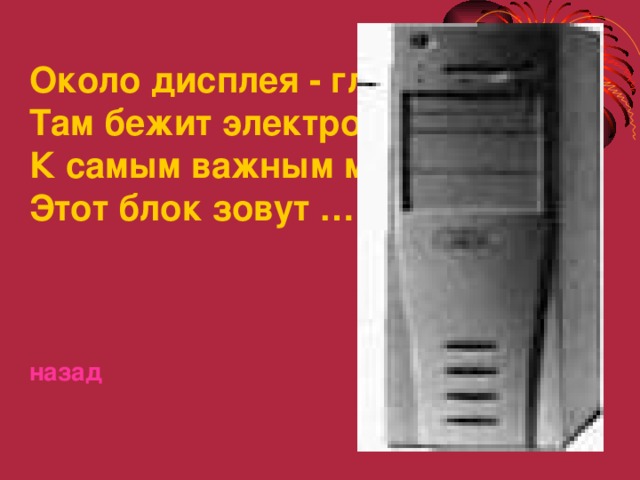 Около дисплея - главный блок: Там бежит электроток К самым важным микросхемам. Этот блок зовут …………..    назад 