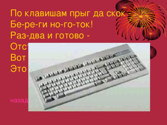 По клавишам прыг да скок - Бе-ре-ги но-го-ток! Раз-два и готово - Отстукали слово! Вот где пальцам физкультура Это вот - ............... назад 