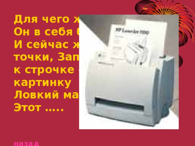 Для чего же этот ящик? Он в себя бумагу тащит И сейчас же буквы, точки, Запятые - строчка к строчке -Напечатает картинку Ловкий мастер Этот …..   назад 
