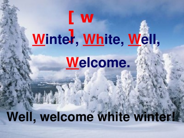 [ w ] W inter, Wh ite, W ell, W elcome. Well, welcome white winter! Well, welcome white winter! 