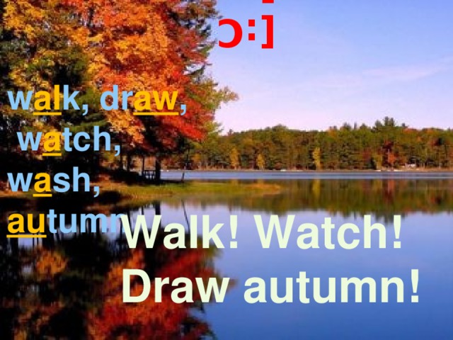[:C] w al k, dr aw , w a tch, w a sh, au tumn Walk! Watch! Draw autumn! 