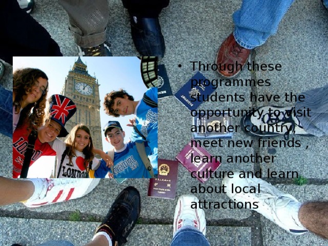Through these programmes students have the opportunity to visit another country, meet new friends , learn another culture and learn about local attractions 