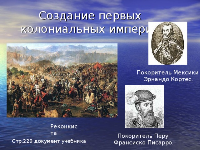 Создание первых колониальных империй Покоритель Мексики Эрнандо Кортес. Реконкиста Покоритель Перу  Франсиско Писарро. Стр.229 документ учебника 