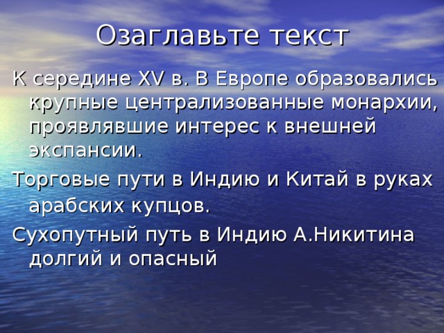 Озаглавьте текст К середине XV в. В Европе образовались крупные централизованные монархии, проявлявшие интерес к внешней экспансии. Торговые пути в Индию и Китай в руках арабских купцов.  Сухопутный путь в Индию А.Никитина долгий и опасный 