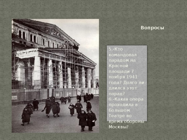 Вопросы 5.-Кто командовал парадом на Красной площади 7 ноября 1941 года? Долго ли длился этот парад?  6.-Какая опера проходила в Большом Театре во время обороны Москвы? 