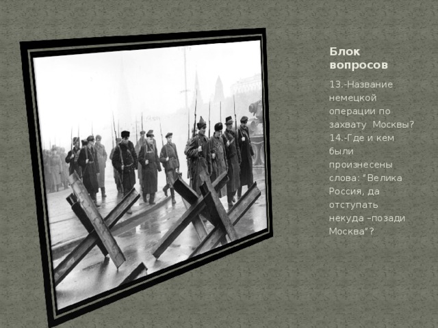 Блок вопросов 13.-Название немецкой операции по захвату Москвы?  14.-Где и кем были произнесены слова :  “ Велика Россия, да отступать некуда –позади Москва ” ?   