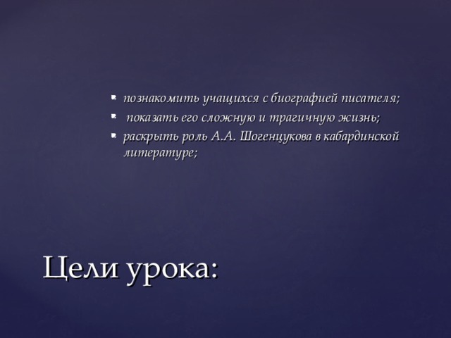 познакомить учащихся с биографией писателя;  показать его сложную и трагичную жизнь; раскрыть роль А.А. Шогенцукова в кабардинской литературе; Цели урока: 