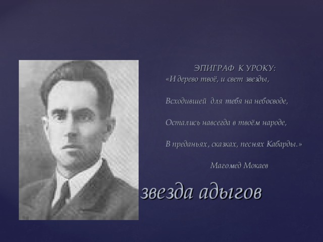  ЭПИГРАФ К УРОКУ: «И дерево твоё, и свет звезды,  Всходившей для тебя на небосводе,  Остались навсегда в твоём народе,  В преданьях, сказках, песнях Кабарды.»   Магомед Мокаев Негасимая звезда адыгов 