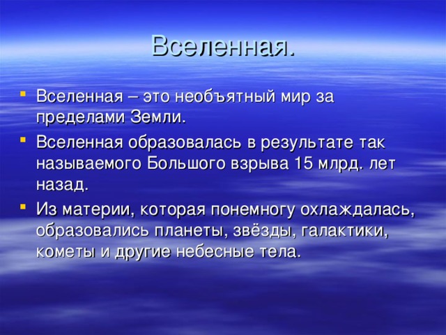 Вселенная. Вселенная – это необъятный мир за пределами Земли. Вселенная образовалась в результате так называемого Большого взрыва 15 млрд. лет назад. Из материи, которая понемногу охлаждалась, образовались планеты, звёзды, галактики, кометы и другие небесные тела. 