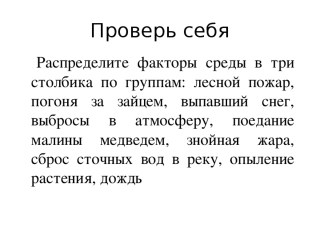 Проверь себя  Распределите факторы среды в три столбика по группам: лесной пожар, погоня за зайцем, выпавший снег, выбросы в атмосферу, поедание малины медведем, знойная жара, сброс сточных вод в реку, опыление растения, дождь 