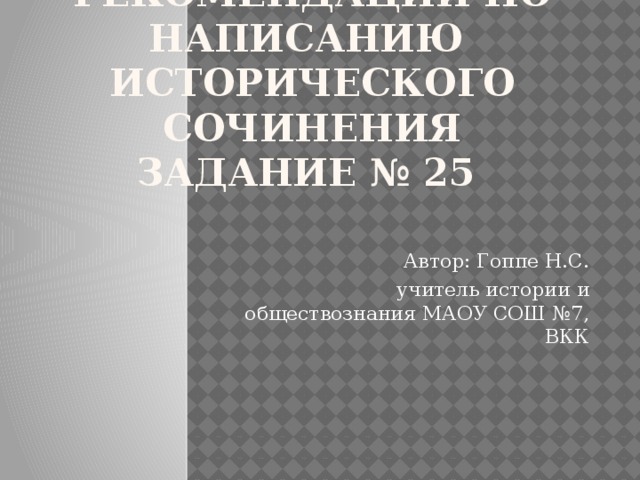 Методические рекомендации по написанию  исторического сочинения  задание № 25   Автор: Гоппе Н.С. учитель истории и обществознания МАОУ СОШ №7, ВКК 