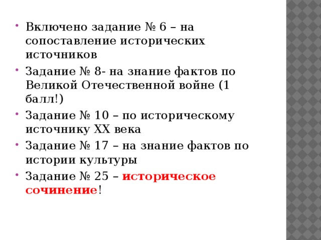 Включено задание № 6 – на сопоставление исторических источников Задание № 8- на знание фактов по Великой Отечественной войне (1 балл!) Задание № 10 – по историческому источнику ХХ века Задание № 17 – на знание фактов по истории культуры Задание № 25 – историческое сочинение ! 