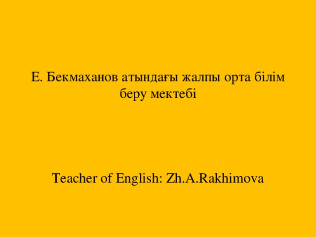 Е. Бекмаханов атындағы жалпы орта білім беру мектебі Teacher of English: Zh.A.Rakhimova 