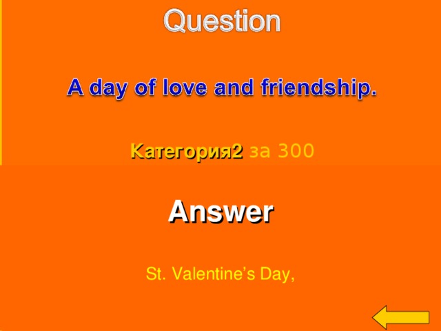 Категория2  за 300 Answer  St. Valentine’s Day, Welcome to Power Jeopardy   © Don Link, Indian Creek School, 2004 You can easily customize this template to create your own Jeopardy game. Simply follow the step-by-step instructions that appear on Slides 1-3. 3 