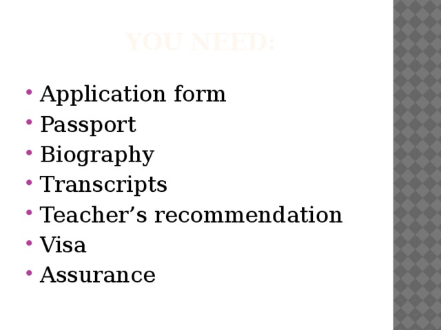 You need: Application form Passport Biography Transcripts Teacher’s recommendation Visa Assurance 