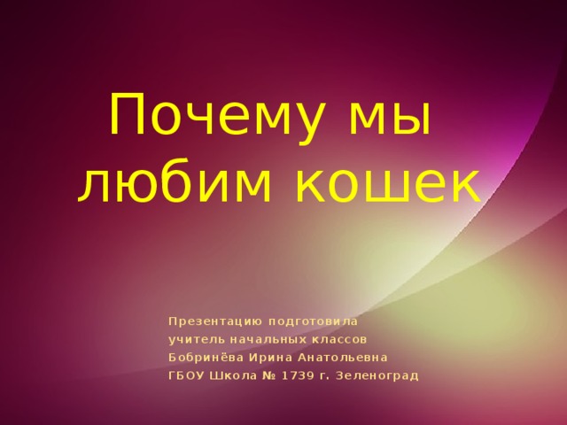   Почему мы любим кошек Презентацию подготовила учитель начальных классов Бобринёва Ирина Анатольевна ГБОУ Школа № 1739 г. Зеленоград 