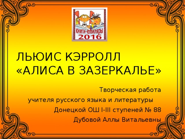 ЛЬЮИС КЭРРОЛЛ  «АЛИСА В ЗАЗЕРКАЛЬЕ» Творческая работа учителя русского языка и литературы Донецкой ОШ I-III ступеней № 88 Дубовой Аллы Витальевны 
